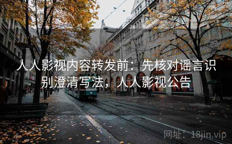 人人影视内容转发前：先核对谣言识别澄清写法，人人影视公告