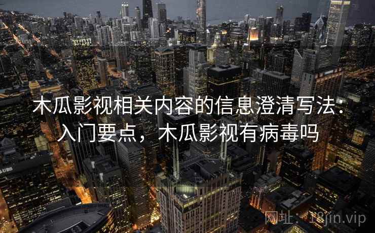 木瓜影视相关内容的信息澄清写法：入门要点，木瓜影视有病毒吗