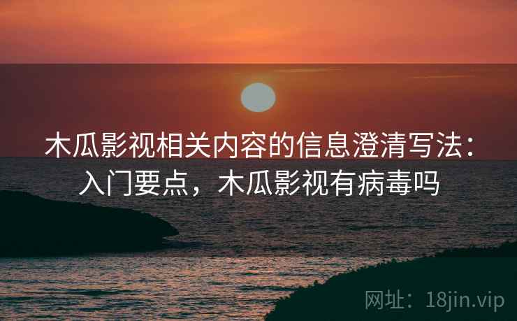 木瓜影视相关内容的信息澄清写法:入门要点,木瓜影视有病毒吗 木瓜影视相关内容的信息澄清写法:入门要点,木瓜影视有病毒吗