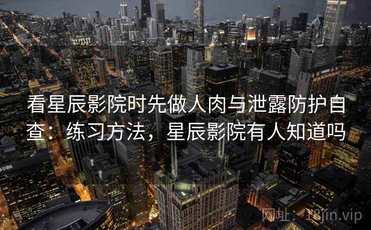 看星辰影院时先做人肉与泄露防护自查：练习方法，星辰影院有人知道吗