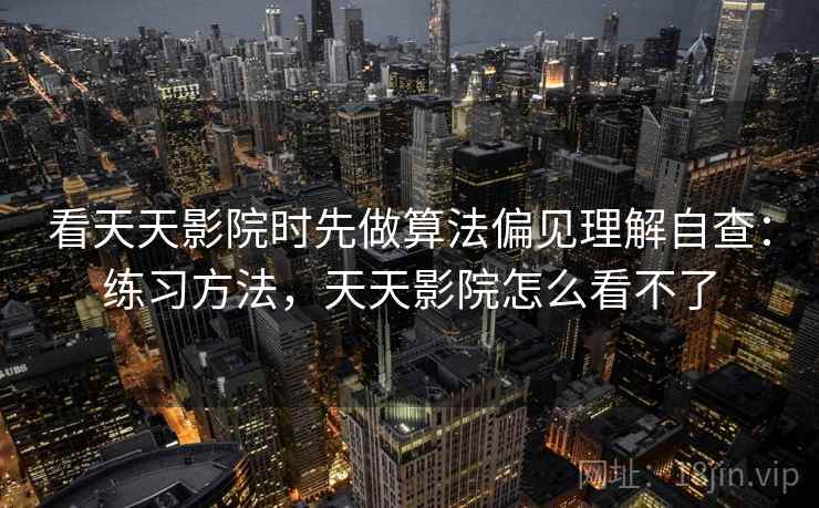 看天天影院时先做算法偏见理解自查：练习方法，天天影院怎么看不了
