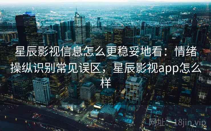 星辰影视信息怎么更稳妥地看：情绪操纵识别常见误区，星辰影视app怎么样