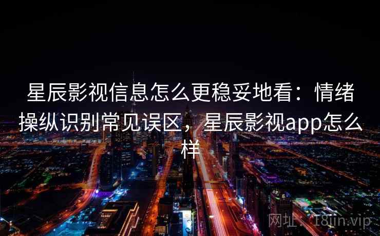 星辰影视信息怎么更稳妥地看：情绪操纵识别常见误区，星辰影视app怎么样