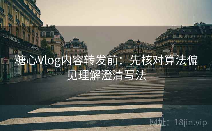 糖心Vlog内容转发前：先核对算法偏见理解澄清写法