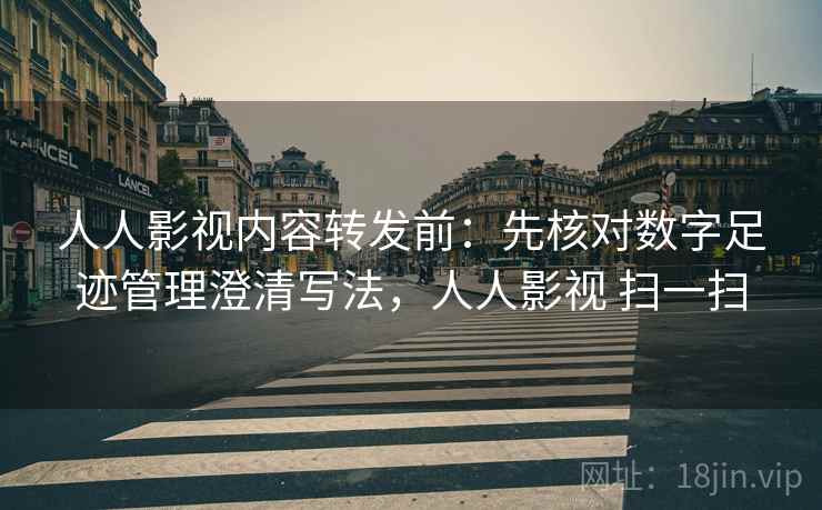 人人影视内容转发前：先核对数字足迹管理澄清写法，人人影视 扫一扫
