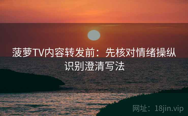 菠萝TV内容转发前：先核对情绪操纵识别澄清写法
