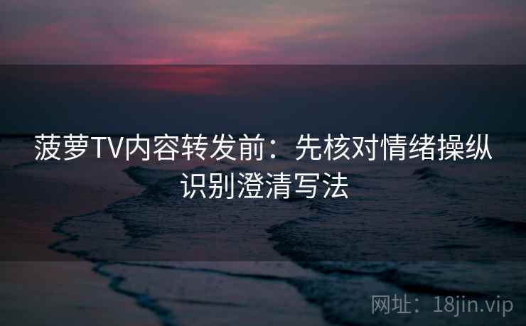 菠萝TV内容转发前：先核对情绪操纵识别澄清写法