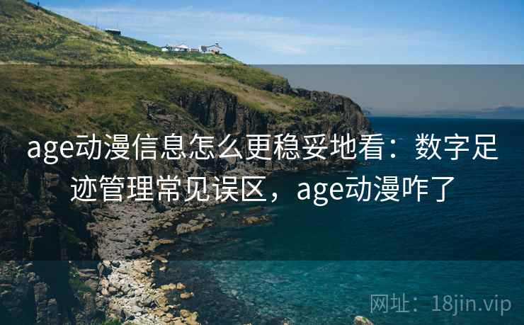 age动漫信息怎么更稳妥地看：数字足迹管理常见误区，age动漫咋了