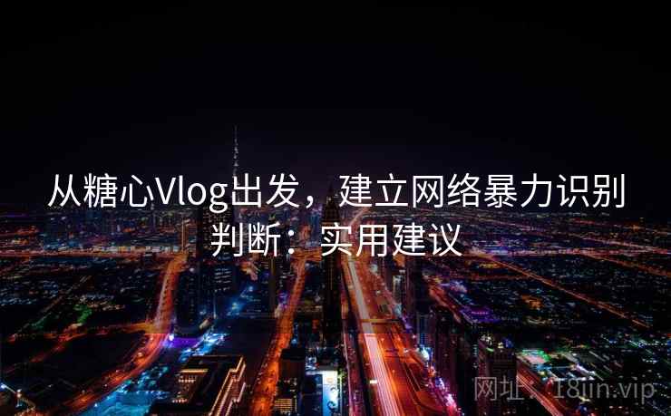 从糖心Vlog出发，建立网络暴力识别判断：实用建议