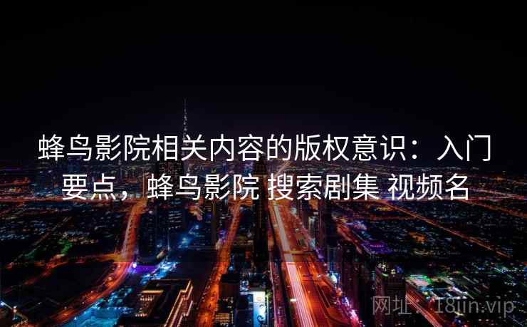 蜂鸟影院相关内容的版权意识：入门要点，蜂鸟影院 搜索剧集 视频名