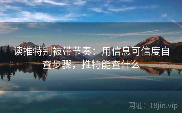 读推特别被带节奏：用信息可信度自查步骤，推特能查什么