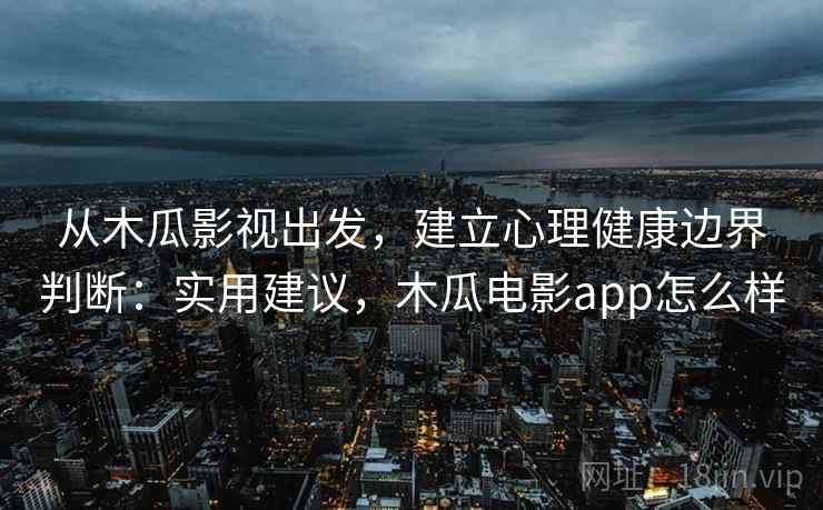 从木瓜影视出发，建立心理健康边界判断：实用建议，木瓜电影app怎么样
