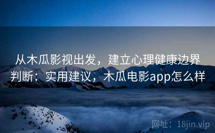 从木瓜影视出发，建立心理健康边界判断：实用建议，木瓜电影app怎么样