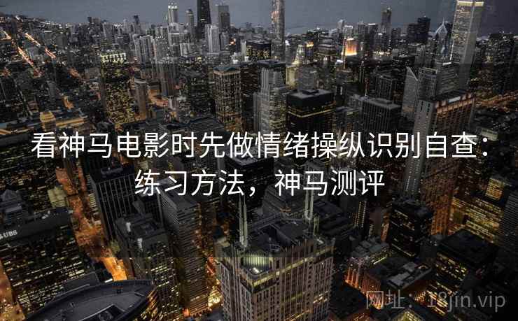 看神马电影时先做情绪操纵识别自查：练习方法，神马测评