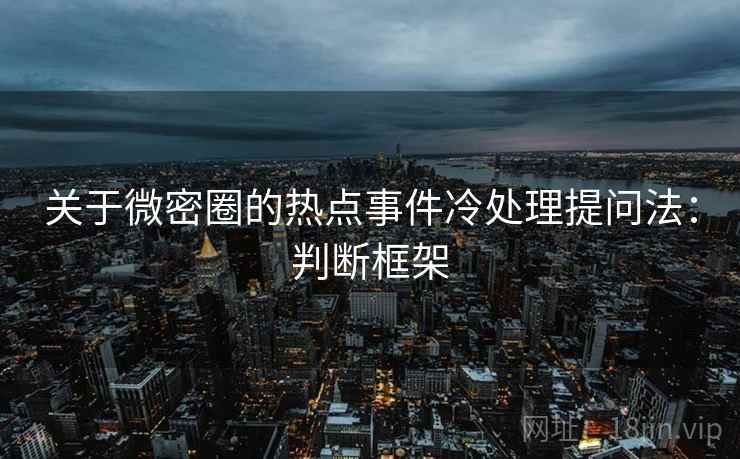 关于微密圈的热点事件冷处理提问法：判断框架