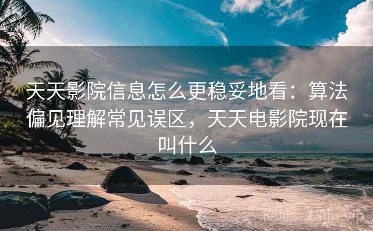 天天影院信息怎么更稳妥地看：算法偏见理解常见误区，天天电影院现在叫什么