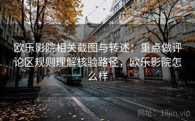 欧乐影院相关截图与转述：重点做评论区规则理解核验路径，欧乐影院怎么样