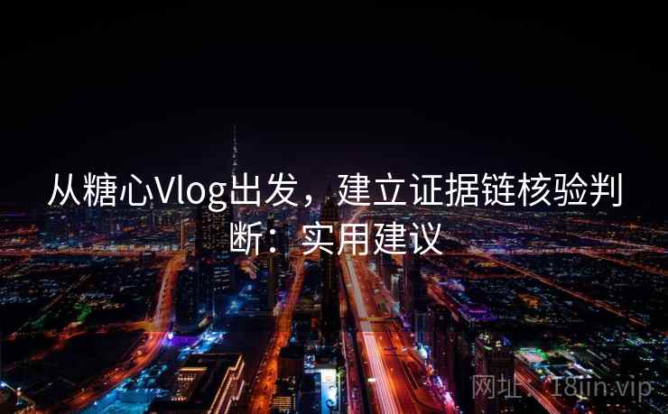 从糖心Vlog出发，建立证据链核验判断：实用建议