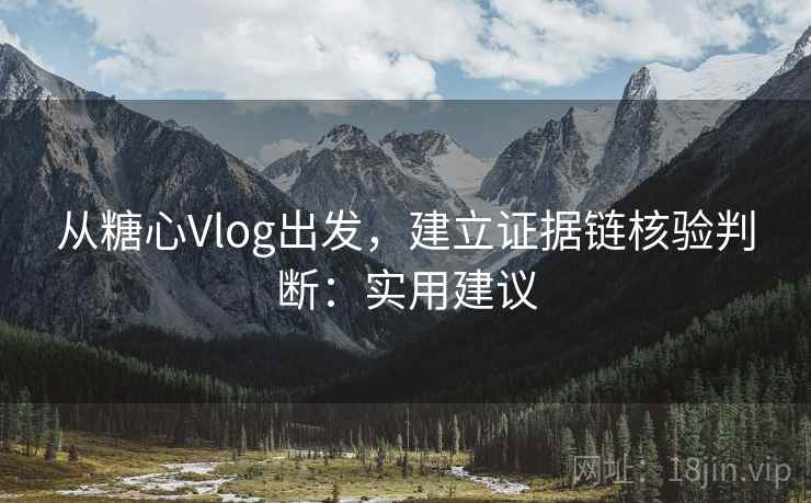 从糖心Vlog出发，建立证据链核验判断：实用建议