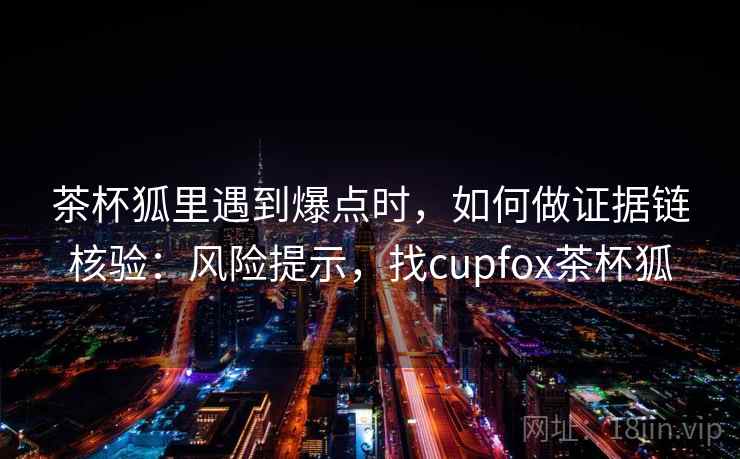 茶杯狐里遇到爆点时，如何做证据链核验：风险提示，找cupfox茶杯狐