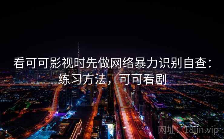 看可可影视时先做网络暴力识别自查：练习方法，可可看剧