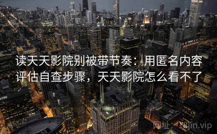 读天天影院别被带节奏：用匿名内容评估自查步骤，天天影院怎么看不了
