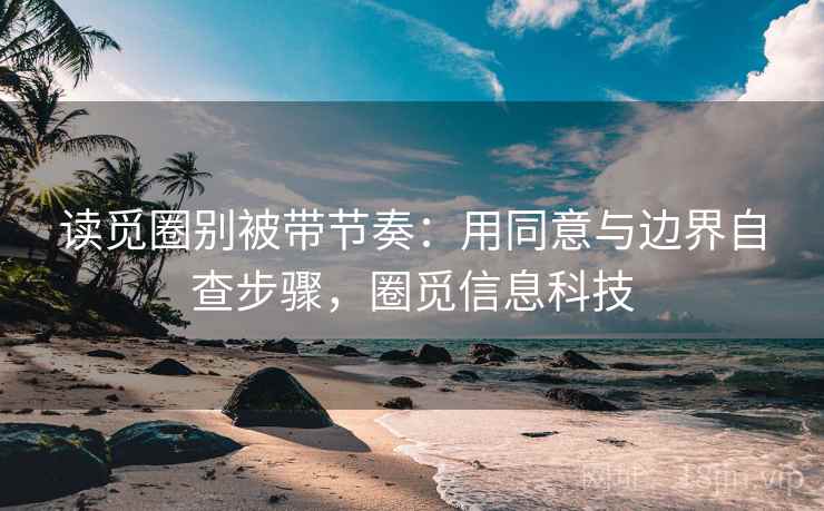 读觅圈别被带节奏：用同意与边界自查步骤，圈觅信息科技