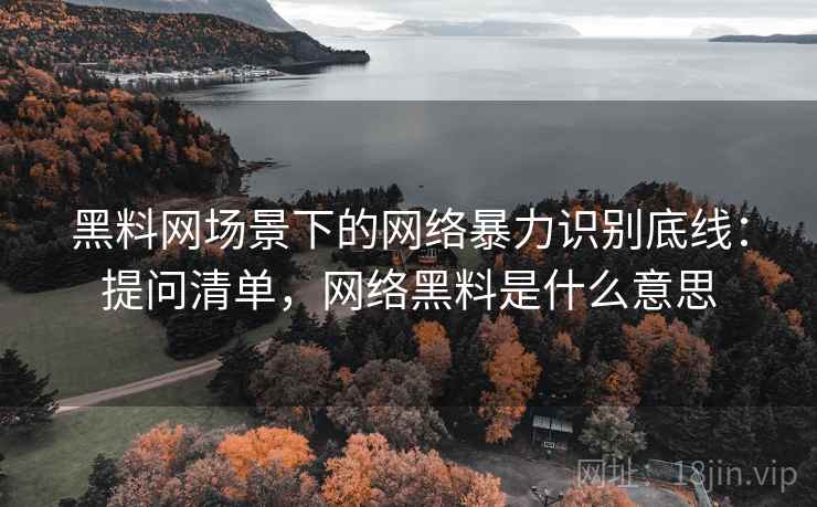 黑料网场景下的网络暴力识别底线：提问清单，网络黑料是什么意思