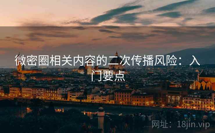 微密圈相关内容的二次传播风险：入门要点