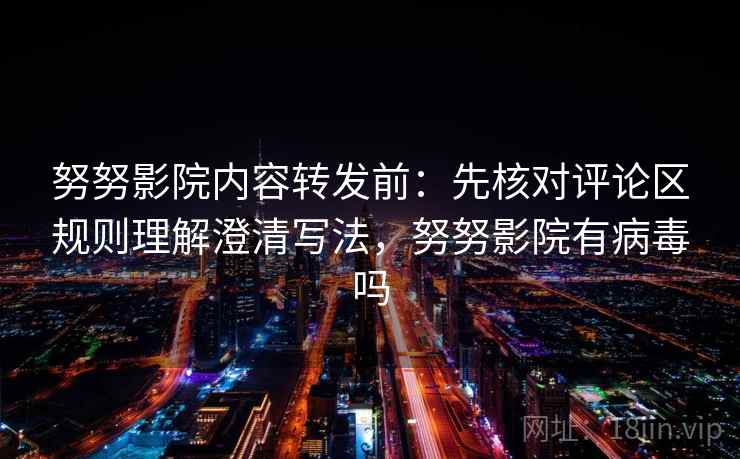 努努影院内容转发前：先核对评论区规则理解澄清写法，努努影院有病毒吗
