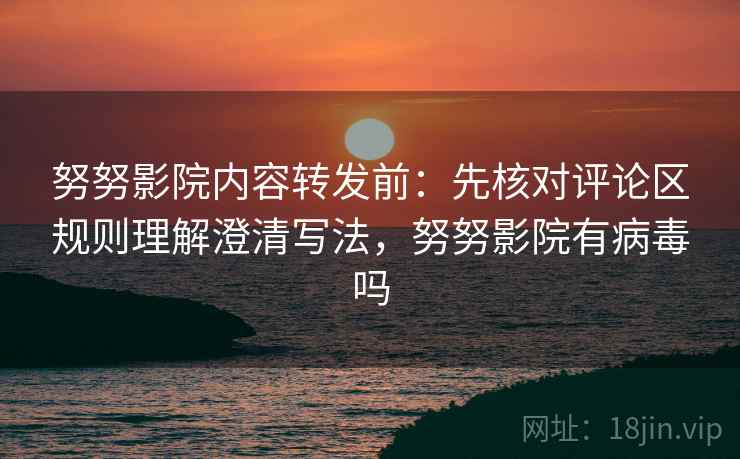 努努影院内容转发前：先核对评论区规则理解澄清写法，努努影院有病毒吗