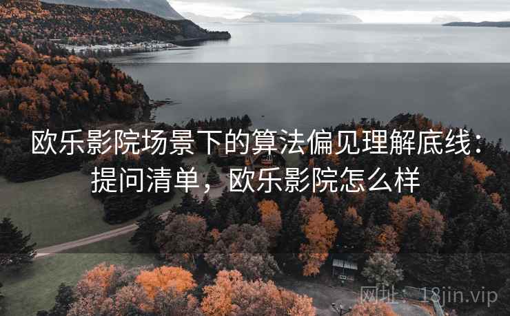 欧乐影院场景下的算法偏见理解底线：提问清单，欧乐影院怎么样