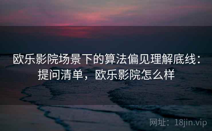 欧乐影院场景下的算法偏见理解底线：提问清单，欧乐影院怎么样