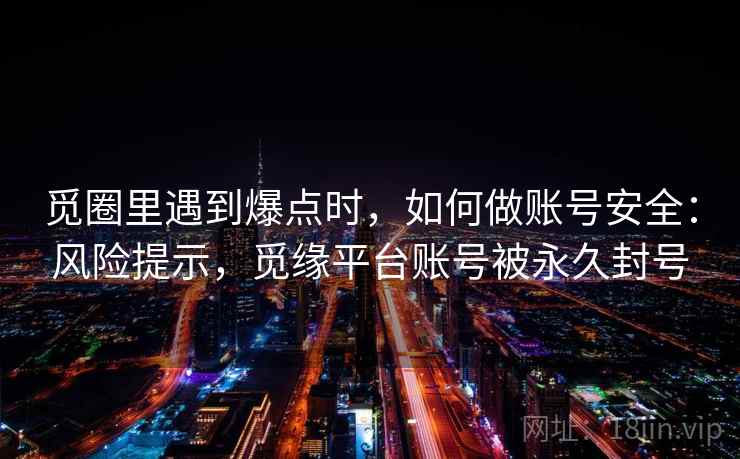 觅圈里遇到爆点时，如何做账号安全：风险提示，觅缘平台账号被永久封号