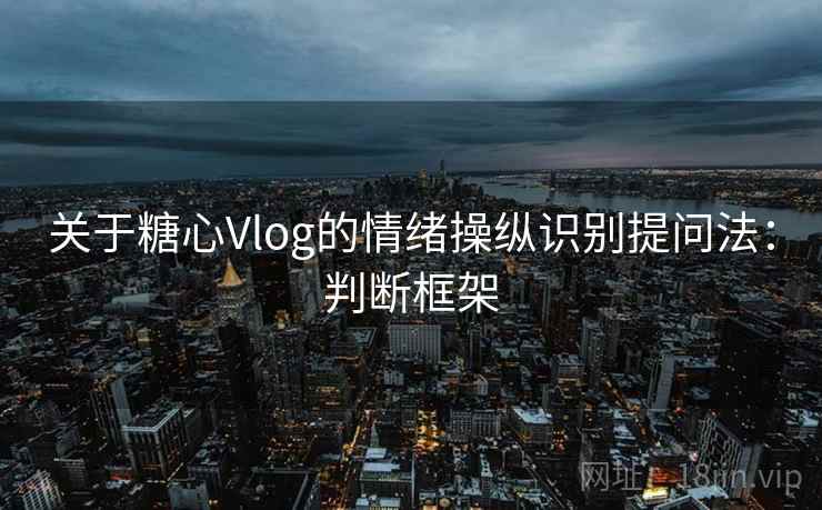 关于糖心Vlog的情绪操纵识别提问法：判断框架