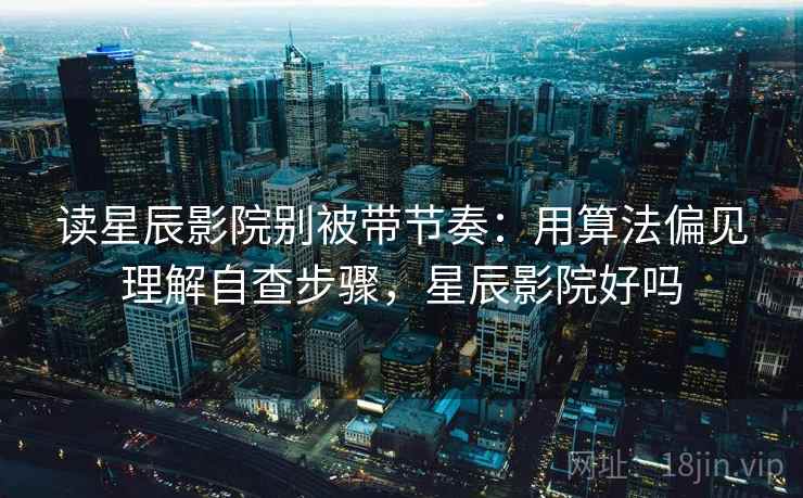 读星辰影院别被带节奏：用算法偏见理解自查步骤，星辰影院好吗