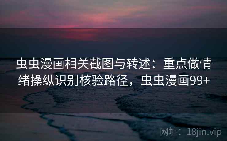 虫虫漫画相关截图与转述：重点做情绪操纵识别核验路径，虫虫漫画99+