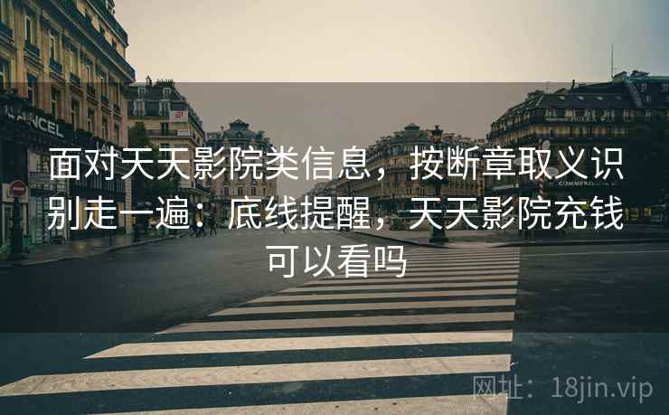 面对天天影院类信息，按断章取义识别走一遍：底线提醒，天天影院充钱可以看吗