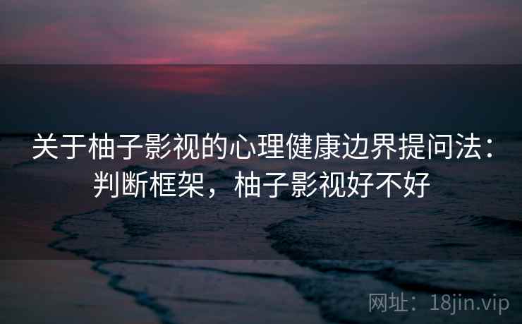 关于柚子影视的心理健康边界提问法：判断框架，柚子影视好不好