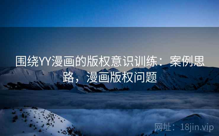 围绕YY漫画的版权意识训练：案例思路，漫画版权问题