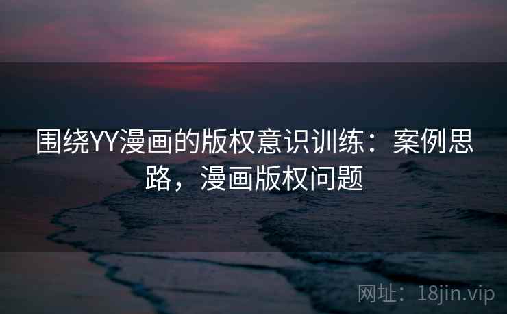 围绕YY漫画的版权意识训练：案例思路，漫画版权问题