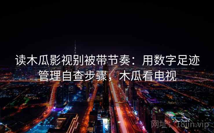 读木瓜影视别被带节奏：用数字足迹管理自查步骤，木瓜看电视
