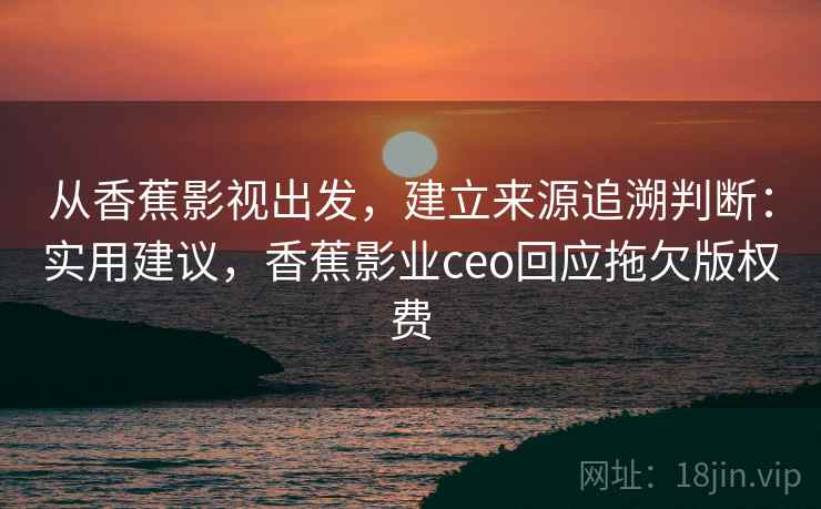 从香蕉影视出发，建立来源追溯判断：实用建议，香蕉影业ceo回应拖欠版权费