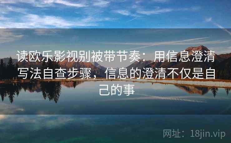 读欧乐影视别被带节奏：用信息澄清写法自查步骤，信息的澄清不仅是自己的事