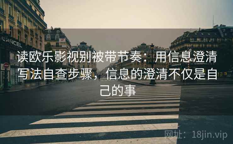 读欧乐影视别被带节奏：用信息澄清写法自查步骤，信息的澄清不仅是自己的事