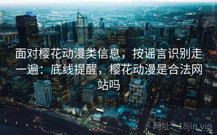 面对樱花动漫类信息，按谣言识别走一遍：底线提醒，樱花动漫是合法网站吗