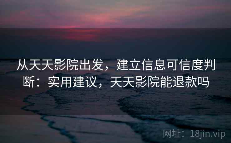 从天天影院出发，建立信息可信度判断：实用建议，天天影院能退款吗