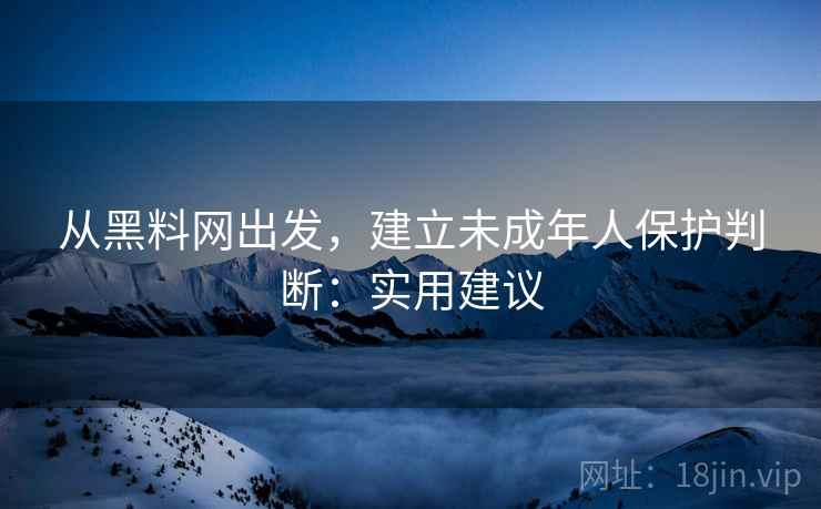从黑料网出发，建立未成年人保护判断：实用建议