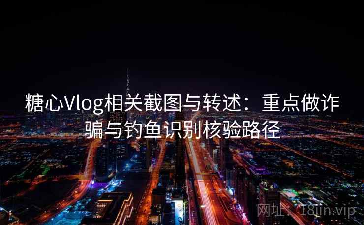 糖心Vlog相关截图与转述：重点做诈骗与钓鱼识别核验路径