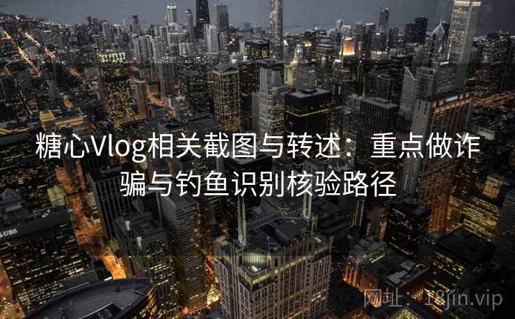 糖心Vlog相关截图与转述：重点做诈骗与钓鱼识别核验路径